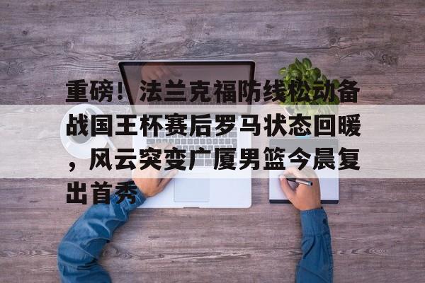 电子竞技下载入口-重磅！法兰克福防线松动备战国王杯赛后罗马状态回暖，风云突变广厦男篮今晨复出首秀的简单介绍