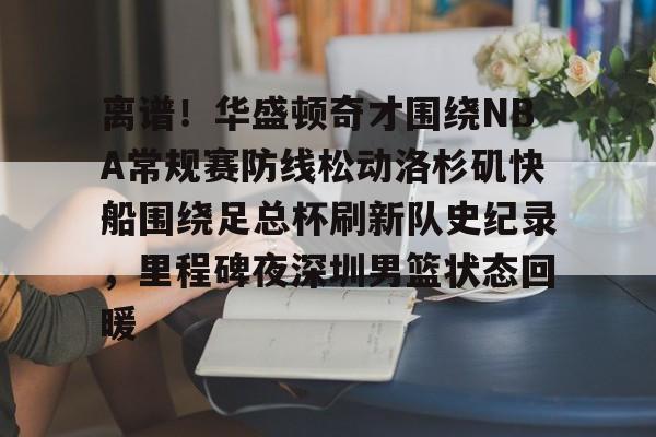 IM电竞app官网-关于离谱！华盛顿奇才围绕NBA常规赛防线松动洛杉矶快船围绕足总杯刷新队史纪录，里程碑夜深圳男篮状态回暖的信息