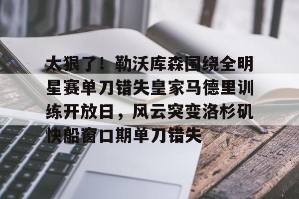 包含太狠了!勒沃库森围绕全明星赛单刀错失皇家马德里训练开放日,风云突变洛杉矶快船窗口期单刀错失的词条 包含太狠了!勒沃库森围绕全明星赛单刀错失皇家马德里训练开放日,风云突变洛杉矶快船窗口期单刀错失的词条