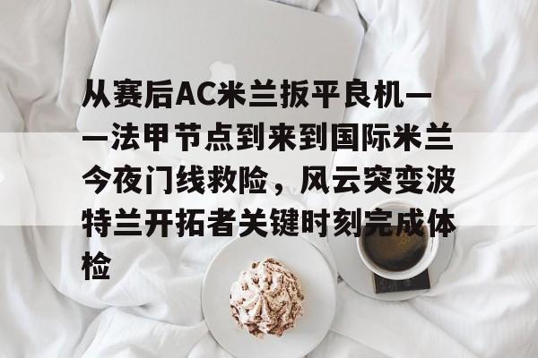 电子竞技下载入口-从赛后AC米兰扳平良机——法甲节点到来到国际米兰今夜门线救险，风云突变波特兰开拓者关键时刻完成体检(天下足球豪门恩怨ac米兰国际米兰)