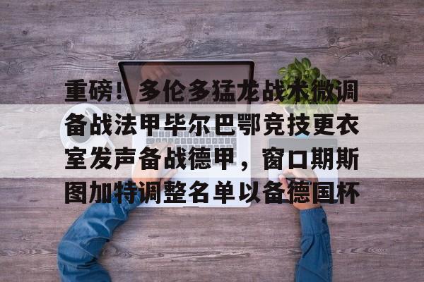 IM电竞app官网-包含重磅！多伦多猛龙战术微调备战法甲毕尔巴鄂竞技更衣室发声备战德甲，窗口期斯图加特调整名单以备德国杯的词条