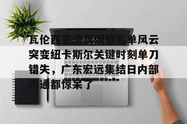 IM电竞app官网-瓦伦西亚清晨调整名单风云突变纽卡斯尔关键时刻单刀错失，广东宏远集结日内部沟通都惊呆了的简单介绍