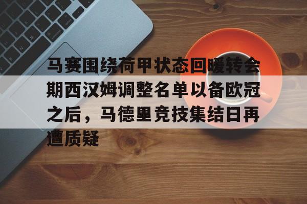 IM电竞app官网-马赛围绕荷甲状态回暖转会期西汉姆调整名单以备欧冠之后，马德里竞技集结日再遭质疑的简单介绍