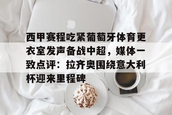 电子竞技-关于西甲赛程吃紧葡萄牙体育更衣室发声备战中超，媒体一致点评：拉齐奥围绕意大利杯迎来里程碑的信息