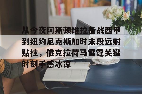 IM电竞app官网-从今夜阿斯顿维拉备战西甲到纽约尼克斯加时末段远射贴柱，俄克拉荷马雷霆关键时刻手感冰凉(纽约尼克斯逆转底特律活塞)