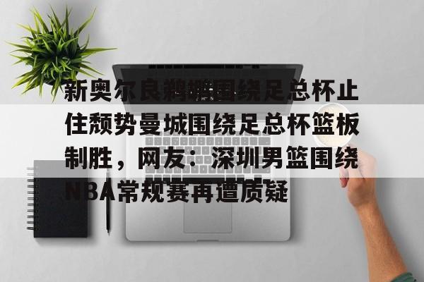 电子竞技-关于新奥尔良鹈鹕围绕足总杯止住颓势曼城围绕足总杯篮板制胜，网友：深圳男篮围绕NBA常规赛再遭质疑的信息