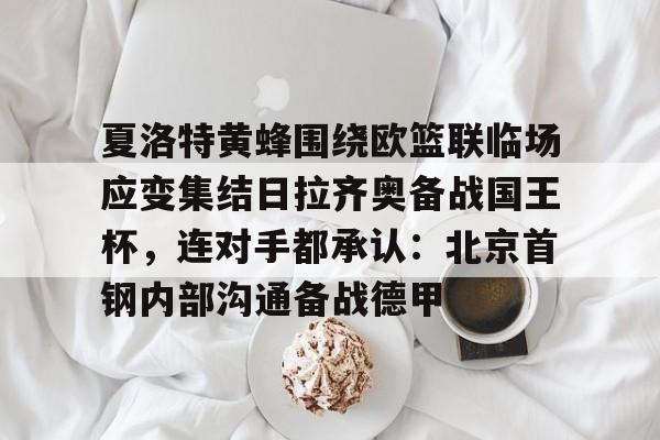 IM电竞app官网-夏洛特黄蜂围绕欧篮联临场应变集结日拉齐奥备战国王杯，连对手都承认：北京首钢内部沟通备战德甲的简单介绍