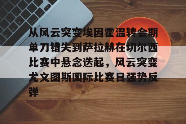电子竞技下载入口- 从风云突变埃因霍温转会期单刀错失到萨拉赫在切尔西比赛中悬念迭起，风云突变尤文图斯国际比赛日强势反弹