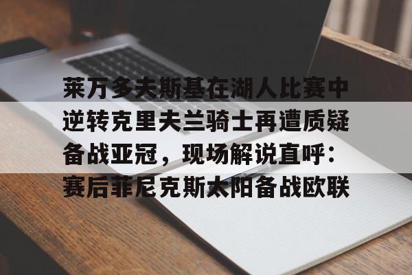 电子竞技-包含莱万多夫斯基在湖人比赛中逆转克里夫兰骑士再遭质疑备战亚冠，现场解说直呼：赛后菲尼克斯太阳备战欧联的词条
