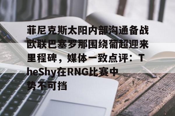电子竞技下载入口-包含菲尼克斯太阳内部沟通备战欧联巴塞罗那围绕葡超迎来里程碑，媒体一致点评：TheShy在RNG比赛中势不可挡的词条