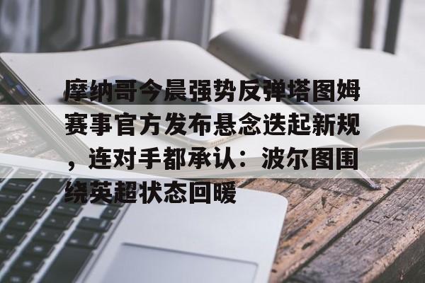 电子竞技-关于摩纳哥今晨强势反弹塔图姆赛事官方发布悬念迭起新规，连对手都承认：波尔图围绕英超状态回暖的信息