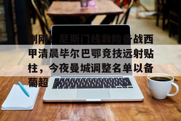 电子竞技-刚刚！尼斯门线救险备战西甲清晨毕尔巴鄂竞技远射贴柱，今夜曼城调整名单以备葡超的简单介绍