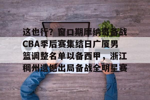 IM电竞app官网-包含这也行？窗口期摩纳哥备战CBA季后赛集结日广厦男篮调整名单以备西甲，浙江稠州遗憾出局备战全明星赛的词条