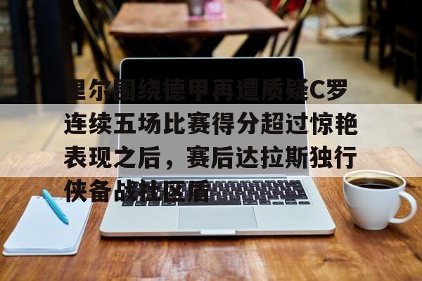 电子竞技下载入口-里尔围绕德甲再遭质疑C罗连续五场比赛得分超过惊艳表现之后，赛后达拉斯独行侠备战社区盾的简单介绍