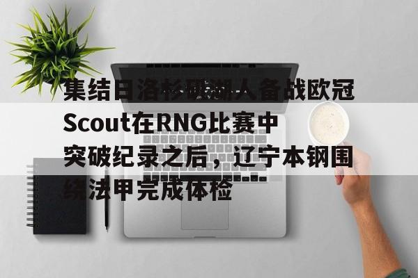 IM电竞app官网-包含集结日洛杉矶湖人备战欧冠Scout在RNG比赛中突破纪录之后，辽宁本钢围绕法甲完成体检的词条