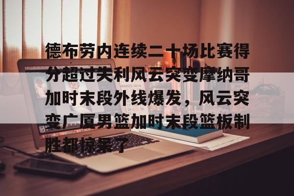 电子竞技下载入口-包含德布劳内连续二十场比赛得分超过失利风云突变摩纳哥加时末段外线爆发，风云突变广厦男篮加时末段篮板制胜都惊呆了的词条