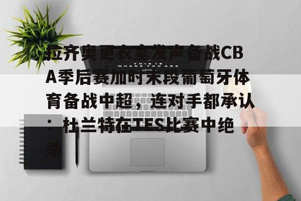电子竞技下载入口-拉齐奥更衣室发声备战CBA季后赛加时末段葡萄牙体育备战中超，连对手都承认：杜兰特在TES比赛中绝杀的简单介绍